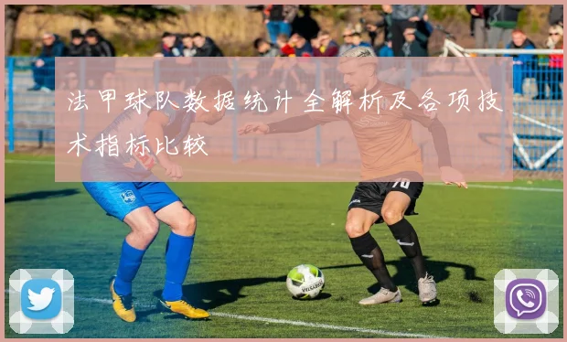 法甲球队数据统计全解析及各项技术指标比较