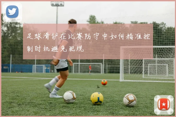 足球滑铲在比赛防守中如何精准控制时机避免犯规