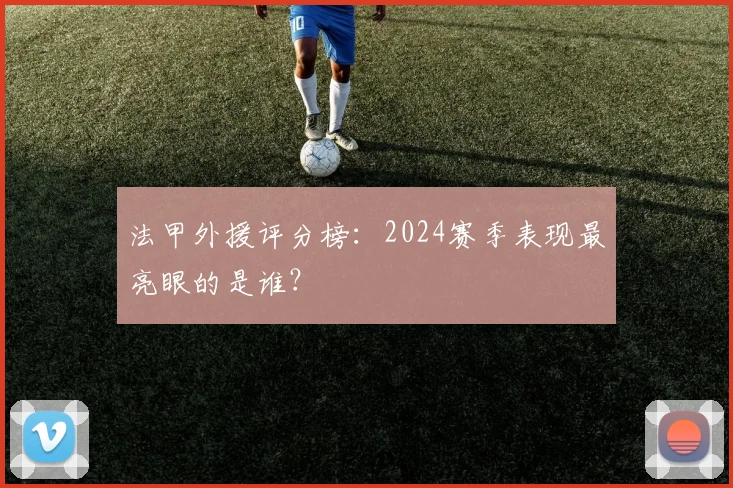 法甲外援评分榜：2024赛季表现最亮眼的是谁？