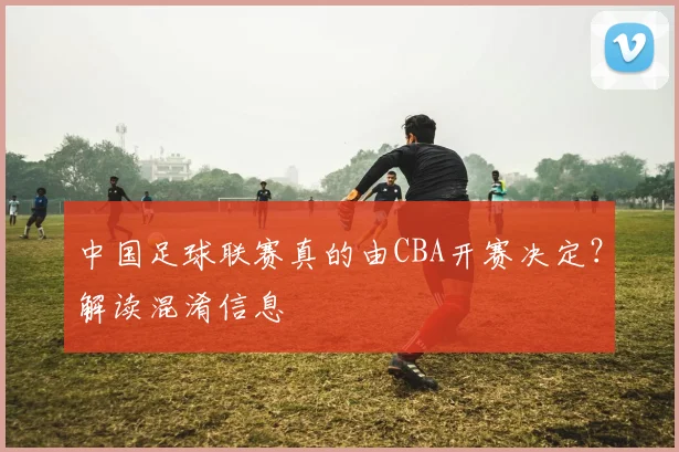 中国足球联赛真的由CBA开赛决定？解读混淆信息