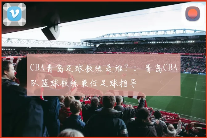 CBA青岛足球教练是谁？：青岛CBA队篮球教练兼任足球指导