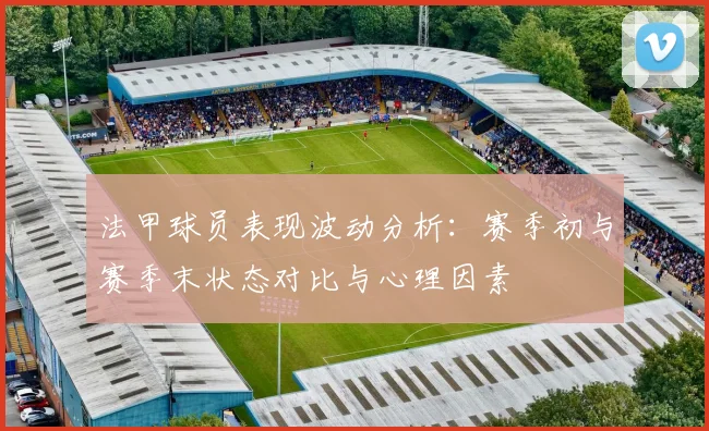 法甲球员表现波动分析：赛季初与赛季末状态对比与心理因素