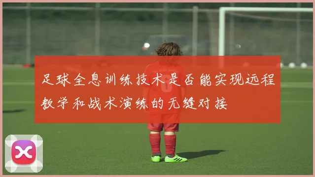足球全息训练技术是否能实现远程教学和战术演练的无缝对接