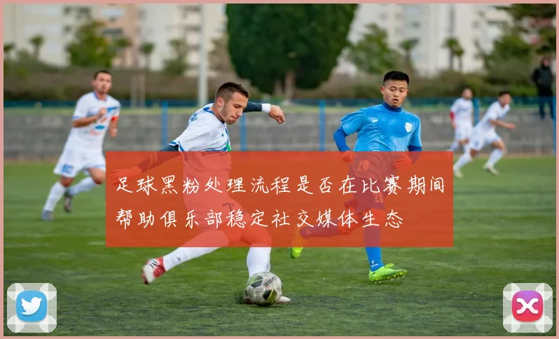 足球黑粉处理流程是否在比赛期间帮助俱乐部稳定社交媒体生态