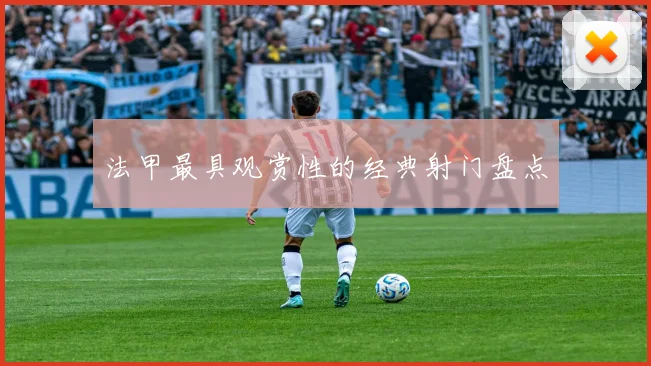 法甲最具观赏性的经典射门盘点