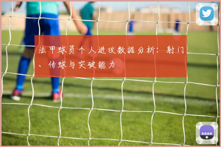 法甲球员个人进攻数据分析：射门、传球与突破能力