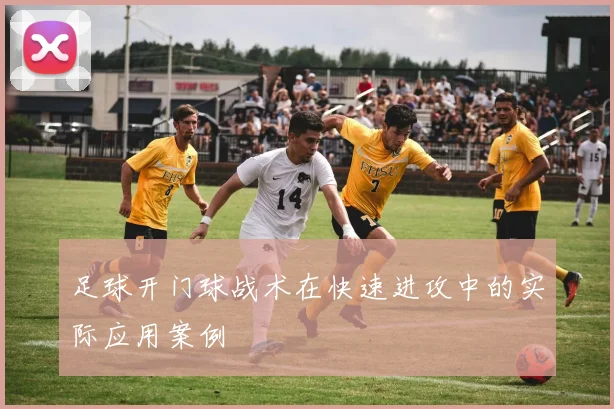 足球开门球战术在快速进攻中的实际应用案例