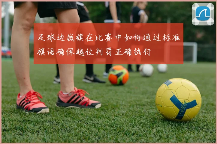 足球边裁旗在比赛中如何通过标准旗语确保越位判罚正确执行
